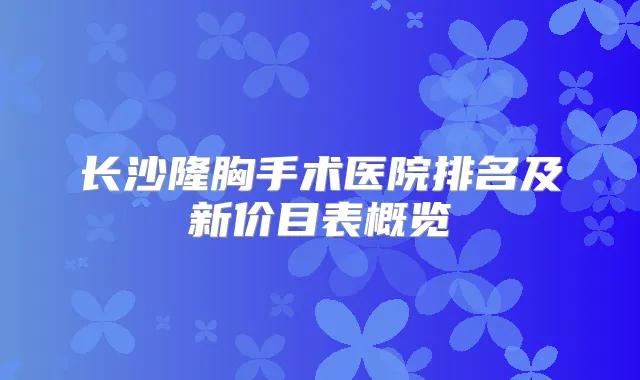 长沙隆胸手术医院排名及新价目表概览