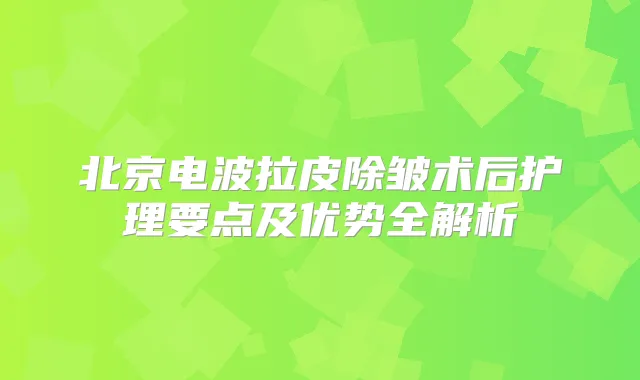 北京电波拉皮除皱术后护理要点及优势全解析