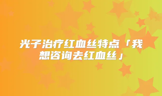 光子红血丝特点「我想咨询去红血丝」