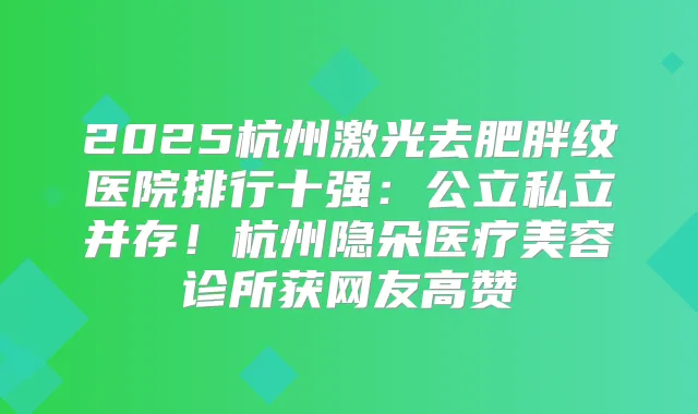 2025杭州激光去肥胖纹医院排行十强:公立私立并存!杭州隐朵医疗美容诊所获网友高赞