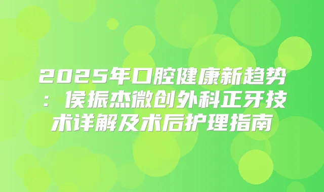 2025年口腔健康新趋势：侯振杰微创外科正牙技术详解及术后护理指南