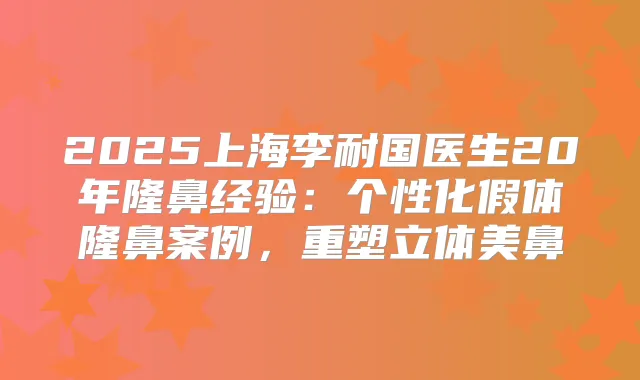 2025上海李耐国医生20年隆鼻经验：个性化假体隆鼻案例，重塑立体美鼻