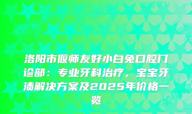 洛阳市偃师友好小白兔口腔门诊部：专业牙科，宝宝牙渍解决方案及2025年价格一览