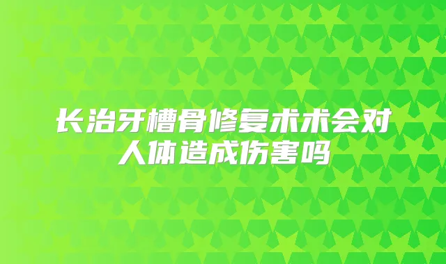 长治牙槽骨修复术术会对人体造成伤害吗
