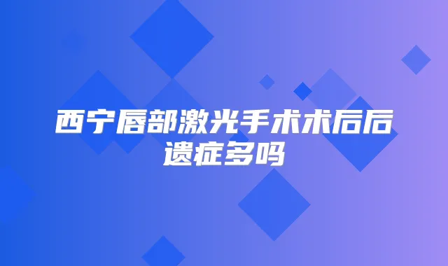 西宁唇部激光手术术后后遗症多吗
