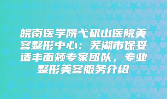 皖南医学院弋矶山医院美容整形中心：芜湖市丰面颊专家团队，专业整形美容服务介绍