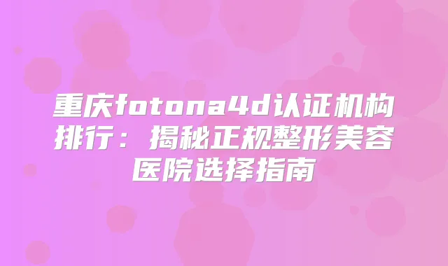 重庆fotona4d认证机构排行：揭秘正规整形美容医院选择指南