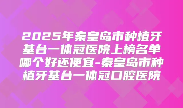 2025年秦皇岛市种植牙基台一体冠医院上榜名单哪个好还便宜-秦皇岛市种植牙基台一体冠口腔医院