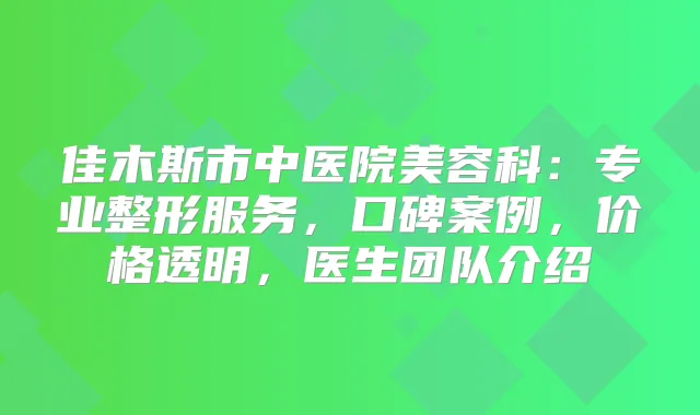 佳木斯市中医院美容科：专业整形服务，口碑案例，价格透明，医生团队介绍