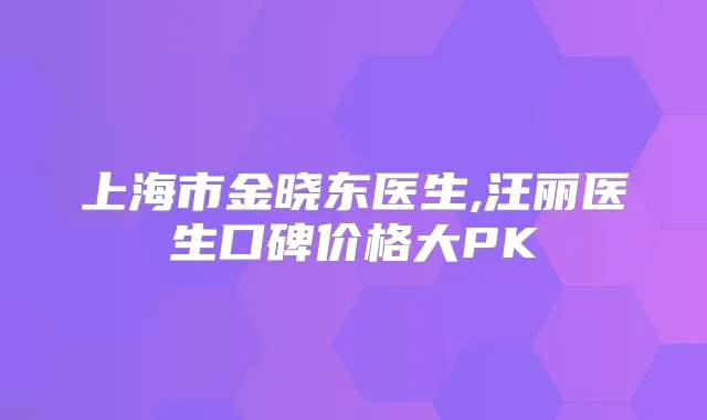 上海市金晓东医生,汪丽医生口碑价格大PK