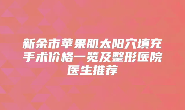 新余市苹果肌太阳穴填充手术价格一览及整形医院医生推荐