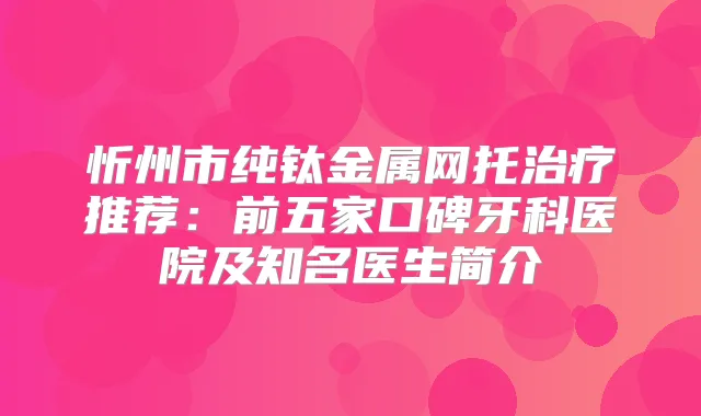 忻州市纯钛金属网托推荐：前五家口碑牙科医院及知名医生简介