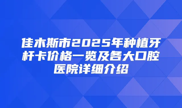 佳木斯市2025年种植牙杆卡价格一览及各大口腔医院详细介绍