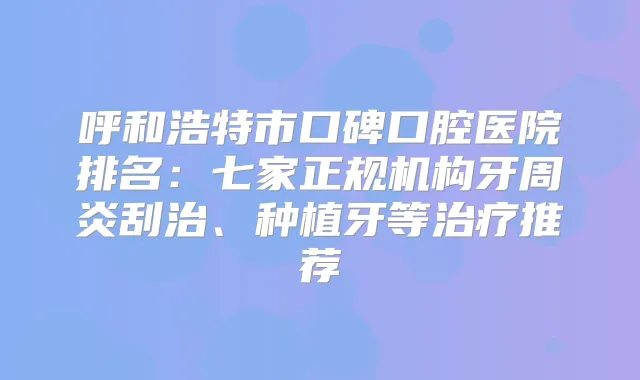呼和浩特市口碑口腔医院排名：七家正规机构牙周炎刮治、种植牙等推荐