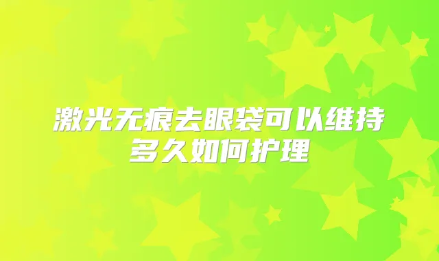 激光无痕去眼袋可以维持多久如何护理