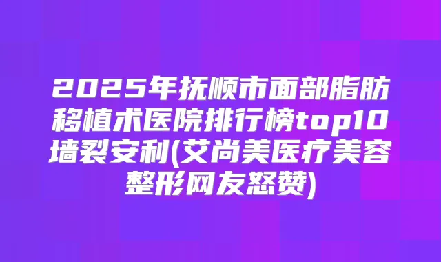 2025年抚顺市面部脂肪移植术医院排行榜top10墙裂安利(艾尚美医疗美容整形网友怒赞)