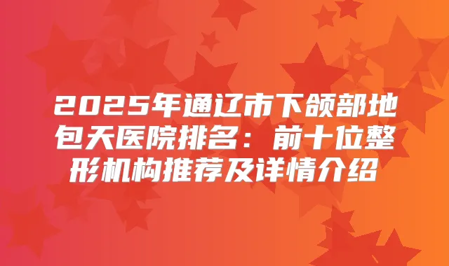 2025年通辽市下颌部地包天医院排名：前十位整形机构推荐及详情介绍