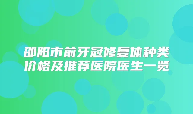 邵阳市前牙冠修复体种类价格及推荐医院医生一览
