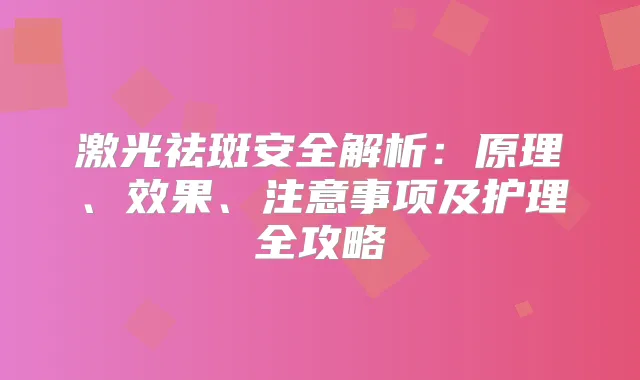 激光祛斑安全解析：原理、效果、注意事项及护理全攻略