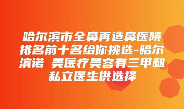 哈尔滨市全鼻再造鼻医院排名前十名给你挑选-哈尔滨诺嬄美医疗美容有三甲和私立医生供选择