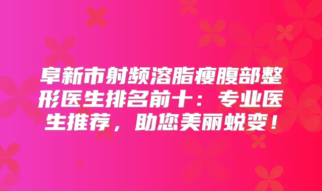 阜新市射频溶脂瘦腹部整形医生排名前十:专业医生推荐,助您美丽蜕变!