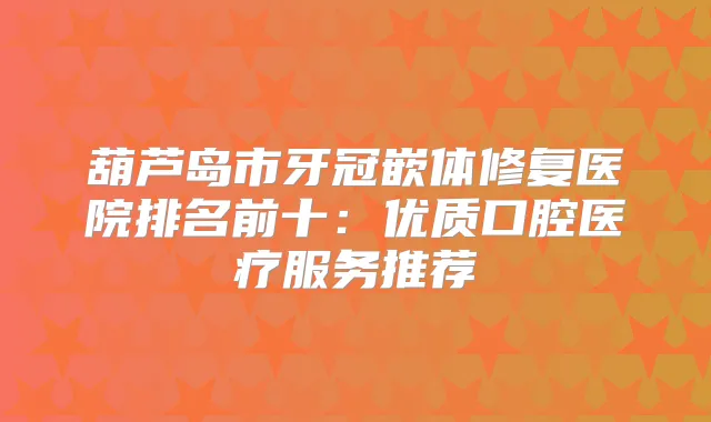 葫芦岛市牙冠嵌体修复医院排名前十：优质口腔医疗服务推荐