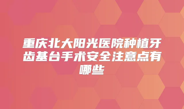 重庆北大阳光医院种植牙齿基台手术安全注意点有哪些