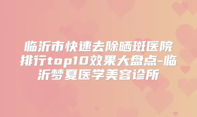 临沂市快速去除晒斑医院排行top10效果大盘点-临沂梦夏医学美容诊所