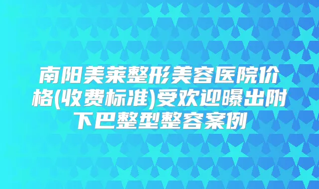 南阳美莱整形美容医院价格(收费标准)受欢迎曝出附下巴整型整容案例