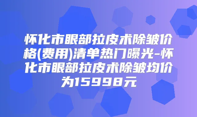 怀化市眼部拉皮术除皱价格(费用)清单热门曝光-怀化市眼部拉皮术除皱均价为15998元