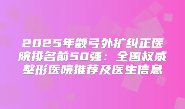 2025年颧弓外扩纠正医院排名前50强：全国整形医院推荐及医生信息