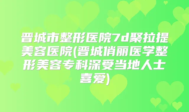 晋城市整形医院7d聚拉提美容医院(晋城俏丽医学整形美容专科深受当地人士喜爱)