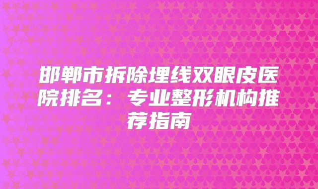 邯郸市拆除埋线双眼皮医院排名：专业整形机构推荐指南