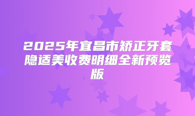 2025年宜昌市矫正牙套隐适美收费明细全新预览版