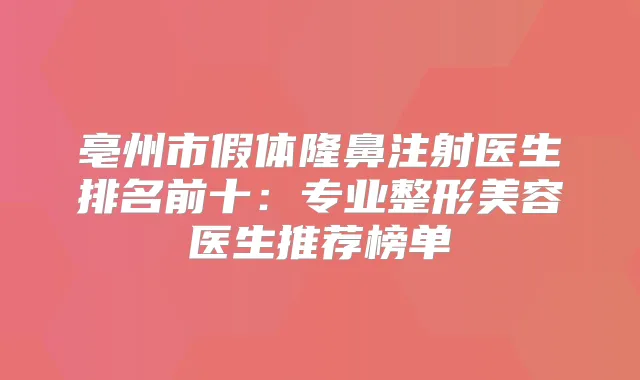 亳州市假体隆鼻注射医生排名前十:专业整形美容医生推荐榜单