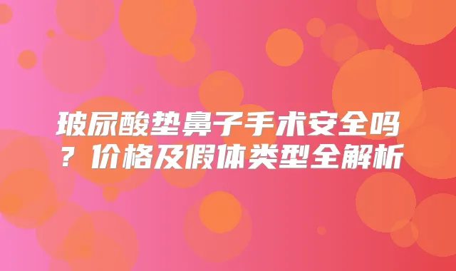 玻尿酸垫鼻子手术安全吗?价格及假体类型全解析