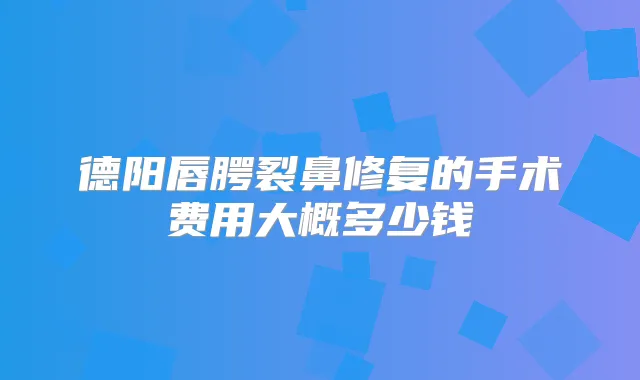 德阳唇腭裂鼻修复的手术费用大概多少钱