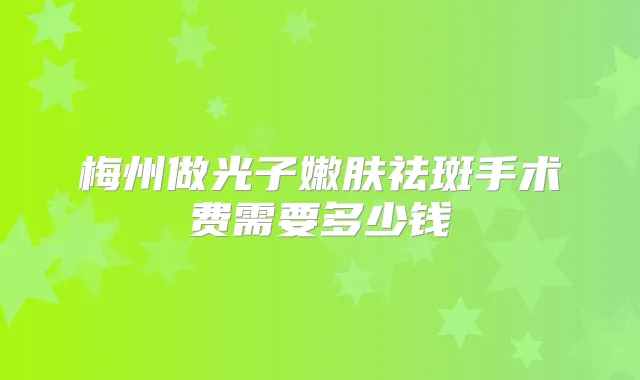 梅州做光子嫩肤祛斑手术费需要多少钱