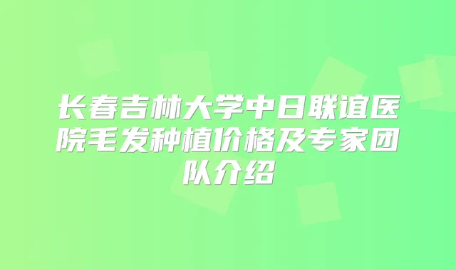 长春吉林大学中日联谊医院毛发种植价格及专家团队介绍