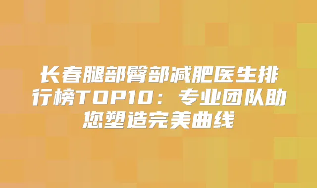 长春腿部臀部减肥医生排行榜TOP10:专业团队助您塑造曲线