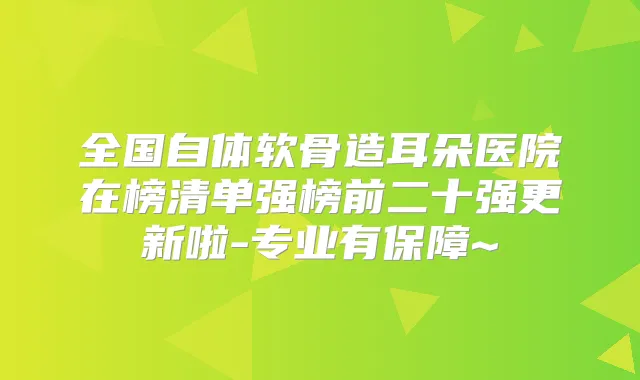 全国自体软骨造耳朵医院在榜清单强榜前二十强更新啦-专业有保障~