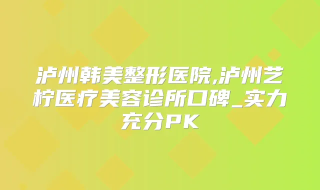 泸州韩美整形医院,泸州艺柠医疗美容诊所口碑_实力充分PK
