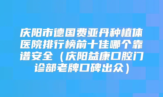庆阳市德国费亚丹种植体医院排行榜前十佳哪个靠谱安全（庆阳益康口腔门诊部老牌口碑出众）