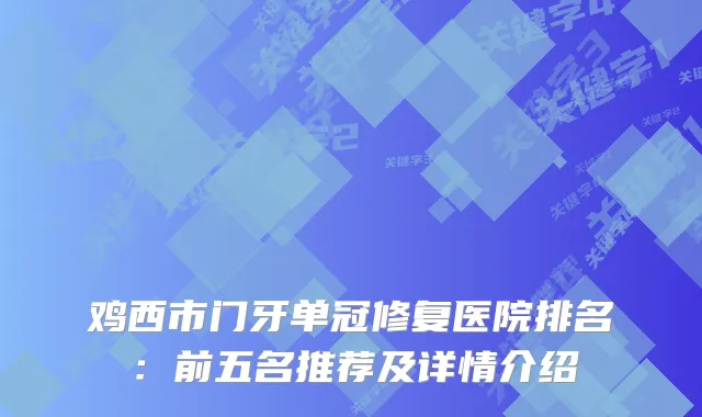 鸡西市门牙单冠修复医院排名：前五名推荐及详情介绍