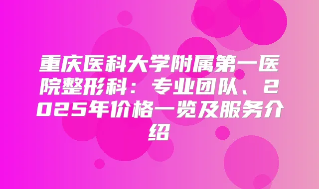 重庆医科大学附属第一医院整形科：专业团队、2025年价格一览及服务介绍