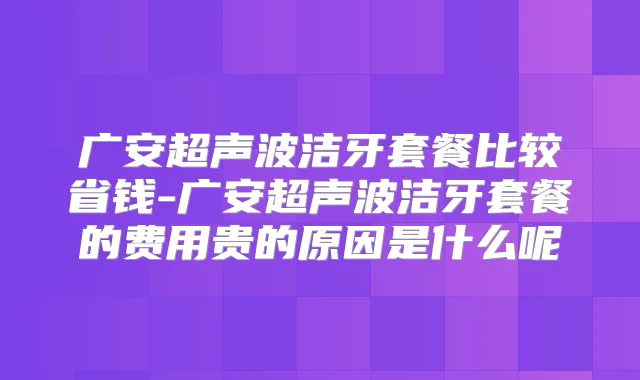 广安超声波洁牙套餐比较省钱-广安超声波洁牙套餐的费用贵的原因是什么呢