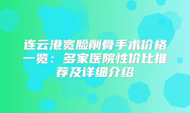 连云港宽脸削骨手术价格一览:多家医院性价比推荐及详细介绍