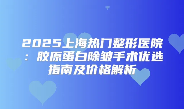 2025上海热门整形医院：胶原蛋白除皱手术优选指南及价格解析
