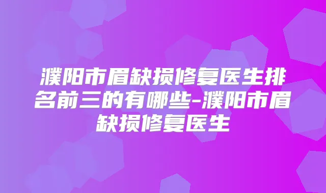 濮阳市眉缺损修复医生排名前三的有哪些-濮阳市眉缺损修复医生