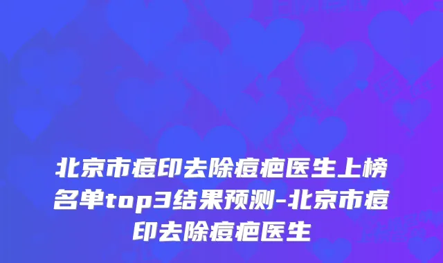 北京市痘印去除痘疤医生上榜名单top3结果预测-北京市痘印去除痘疤医生